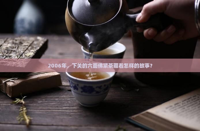 2006年，下关的六面佛紧茶藏着怎样的故事？