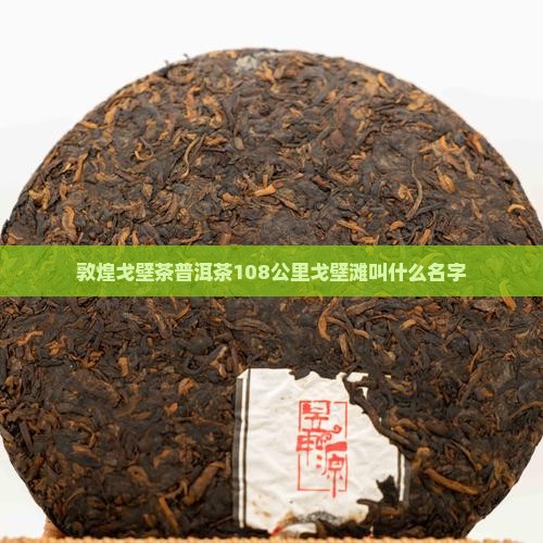 敦煌戈壁茶普洱茶108公里戈壁滩叫什么名字