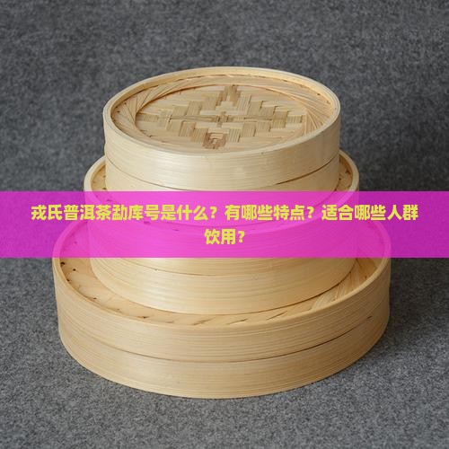 戎氏普洱茶勐库号是什么？有哪些特点？适合哪些人群饮用？