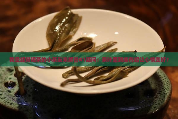 我是经常喝茶的小茶友来解答#1疑问：茶叶里到底有绍让心情变好？