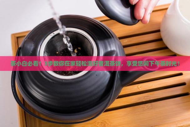 茶小白必看！3步教你在家轻松泡好普洱茶饼，享受悠闲下午茶时光！