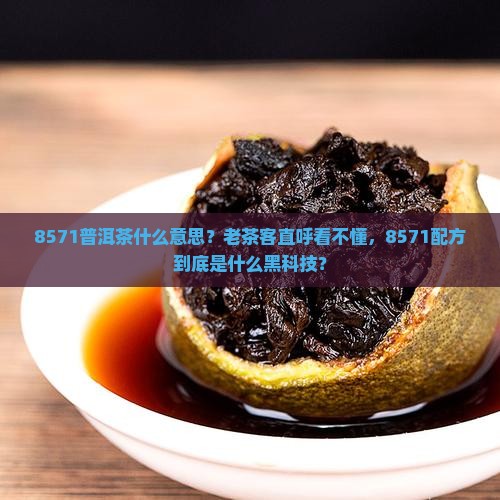8571普洱茶什么意思？老茶客直呼看不懂，8571配方到底是什么黑科技？