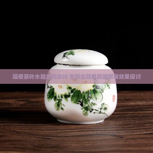 隔夜茶叶水能去眼袋吗 敷眼去除黑眼圈眼袋效果探讨