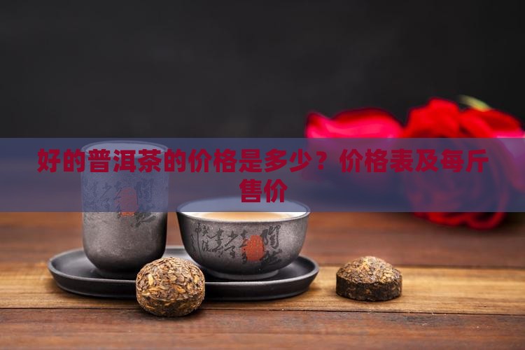 好的普洱茶的价格是多少？价格表及每斤售价