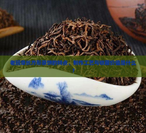 老班章长方形茶饼的特点、制作工艺与收藏价值是什么？