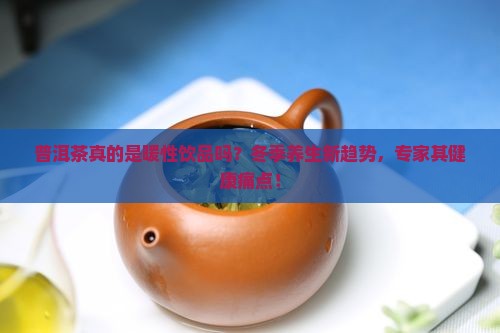 普洱茶真的是暖性饮品吗？冬季养生新趋势，专家其健康痛点！