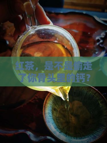 红茶，是不是偷走了你骨头里的钙？
