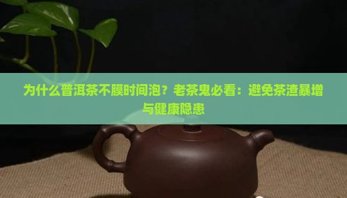 为什么普洱茶不膜时间泡？老茶鬼必看：避免茶渣暴增与健康隐患