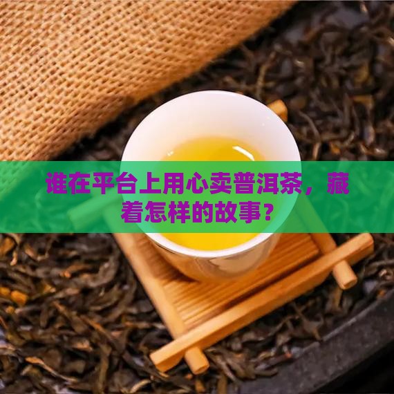谁在平台上用心卖普洱茶，藏着怎样的故事？