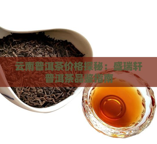 云南普洱茶价格探秘：盛瑞轩普洱茶品鉴指南