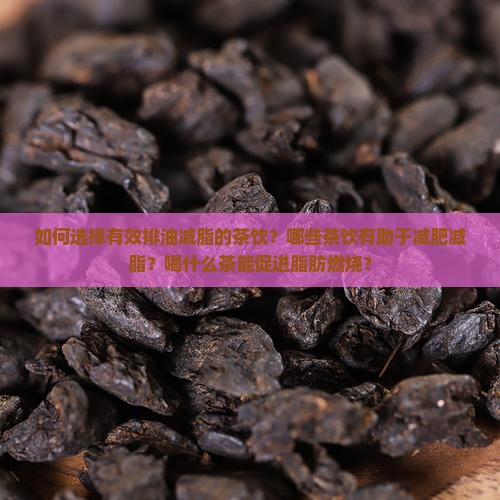 如何选择有效排油减脂的茶饮？哪些茶饮有助于减肥减脂？喝什么茶能促进脂肪燃烧？