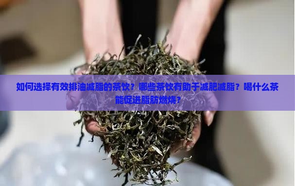 如何选择有效排油减脂的茶饮？哪些茶饮有助于减肥减脂？喝什么茶能促进脂肪燃烧？
