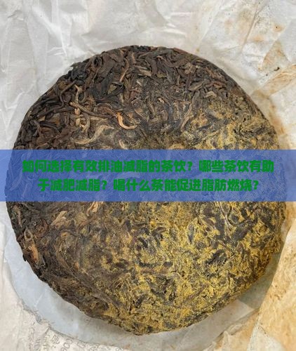 如何选择有效排油减脂的茶饮？哪些茶饮有助于减肥减脂？喝什么茶能促进脂肪燃烧？