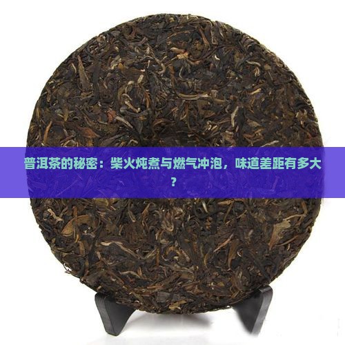 普洱茶的秘密：柴火炖煮与燃气冲泡，味道差距有多大？