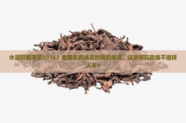 水蓝印普洱茶2016？老茶友都说是时间的味道，这款茶究竟值不值得入手？