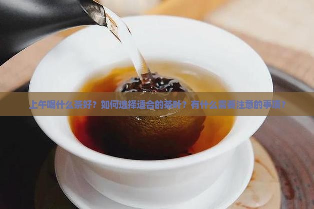 上午喝什么茶好？如何选择适合的茶叶？有什么需要注意的事项？