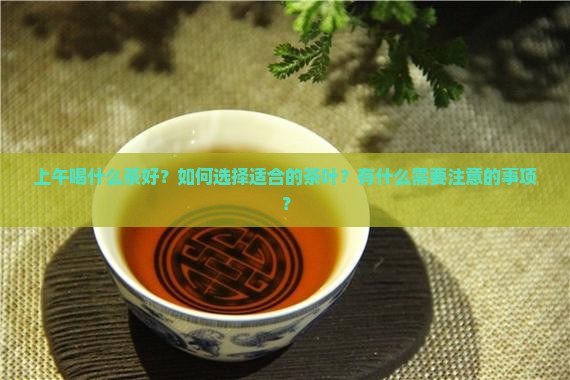 上午喝什么茶好？如何选择适合的茶叶？有什么需要注意的事项？