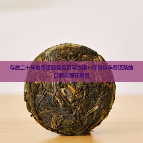 存放二十年的普洱茶是否仍可饮用？探讨陈年普洱茶的口感与潜在风险