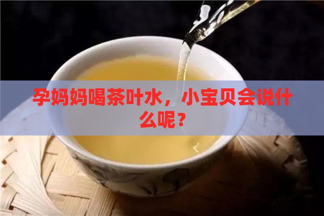 孕妈妈喝茶叶水，小宝贝会说什么呢？
