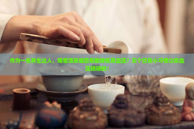 作为一名养生达人，喝普洱茶能否帮助降低高血压？五个日常小习惯让你血压稳稳的！