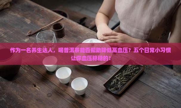 作为一名养生达人，喝普洱茶能否帮助降低高血压？五个日常小习惯让你血压稳稳的！
