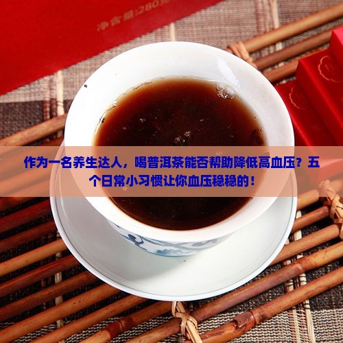 作为一名养生达人，喝普洱茶能否帮助降低高血压？五个日常小习惯让你血压稳稳的！