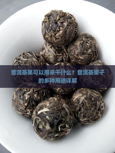 普洱茶果可以用来干什么？普洱茶果子的多种用途详解