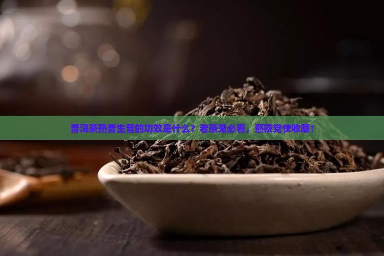 普洱茶熟普生普的功效是什么？老茶鬼必看，熬夜党快收藏！