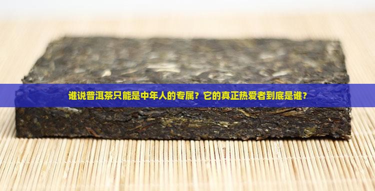 谁说普洱茶只能是中年人的专属？它的真正热爱者到底是谁？