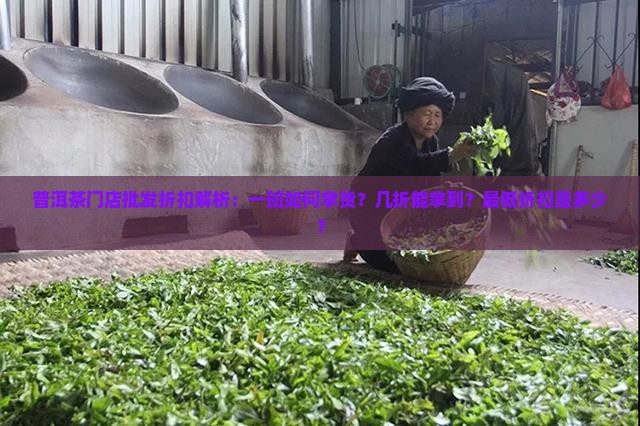普洱茶门店批发折扣解析：一班如何拿货？几折能拿到？最低折扣是多少？