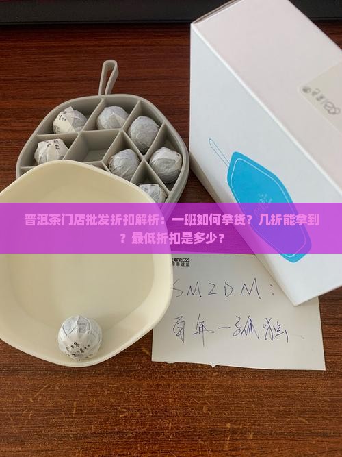 普洱茶门店批发折扣解析：一班如何拿货？几折能拿到？最低折扣是多少？