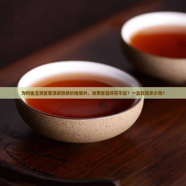 为何金玉满堂普洱茶熟茶价格攀升，消费者直呼买不起？一盒究竟多少钱？