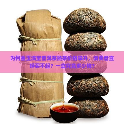 为何金玉满堂普洱茶熟茶价格攀升，消费者直呼买不起？一盒究竟多少钱？