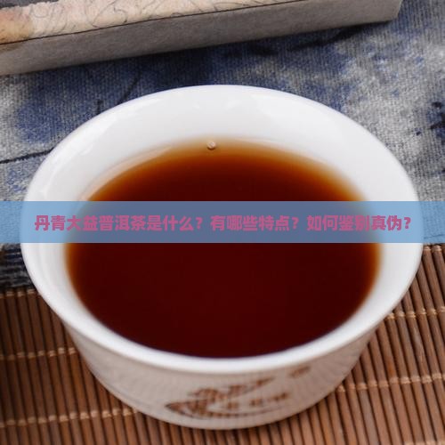 丹青大益普洱茶是什么？有哪些特点？如何鉴别真伪？