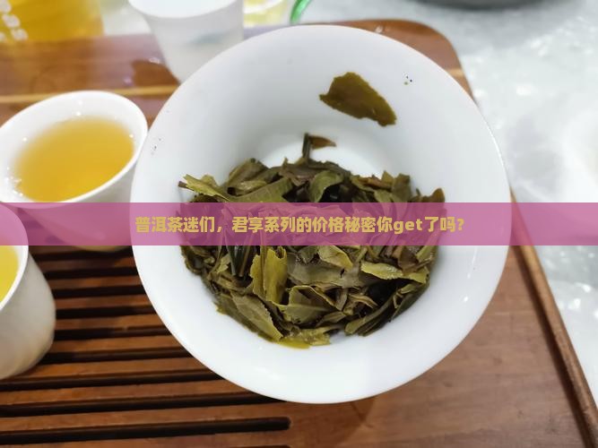 普洱茶迷们，君享系列的价格秘密你get了吗？