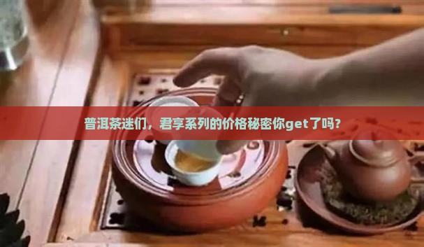 普洱茶迷们，君享系列的价格秘密你get了吗？