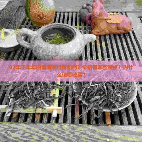 07年下半年的普洱茶行情如何？价格有哪些特点？为什么值得收藏？