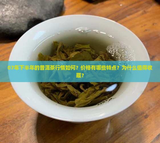 07年下半年的普洱茶行情如何？价格有哪些特点？为什么值得收藏？