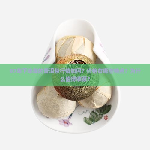 07年下半年的普洱茶行情如何？价格有哪些特点？为什么值得收藏？