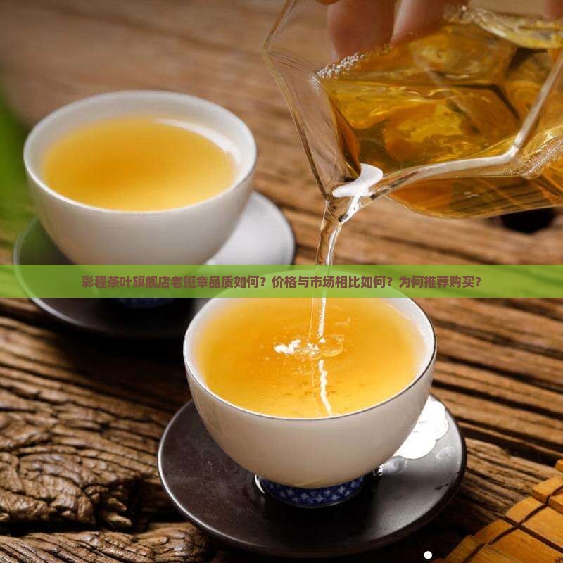 彩程茶叶旗舰店老班章品质如何？价格与市场相比如何？为何推荐购买？