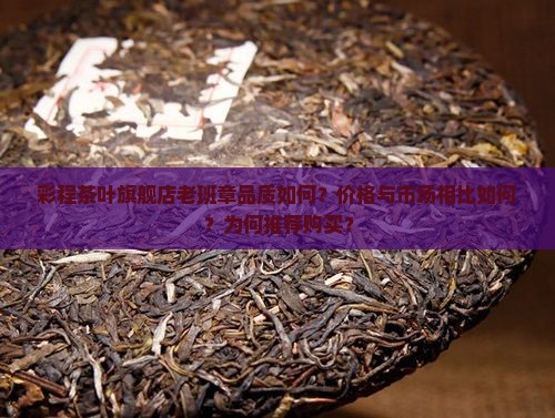 彩程茶叶旗舰店老班章品质如何？价格与市场相比如何？为何推荐购买？