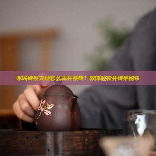 冰岛砖茶太硬怎么弄开茶砖？教你轻松开砖茶秘诀