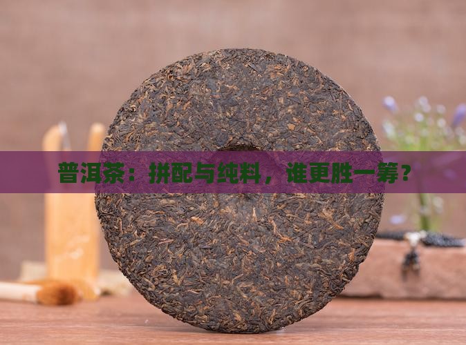 普洱茶：拼配与纯料，谁更胜一筹？