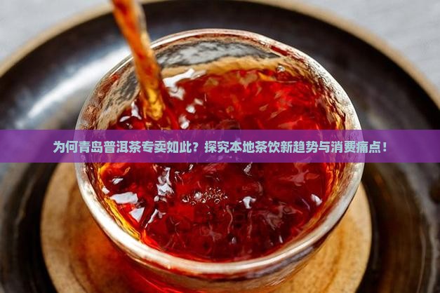 为何青岛普洱茶专卖如此？探究本地茶饮新趋势与消费痛点！