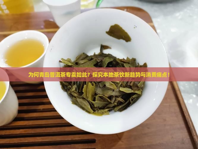 为何青岛普洱茶专卖如此？探究本地茶饮新趋势与消费痛点！