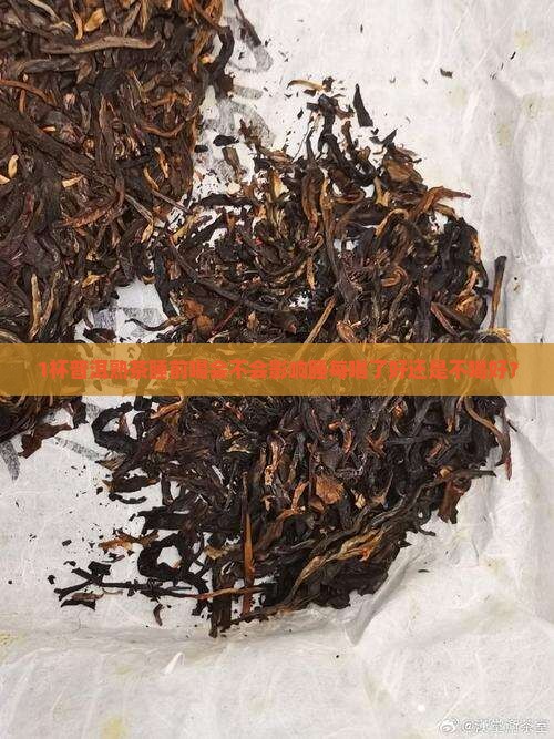 1杯普洱熟茶睡前喝会不会影响睡每喝了好还是不喝好？