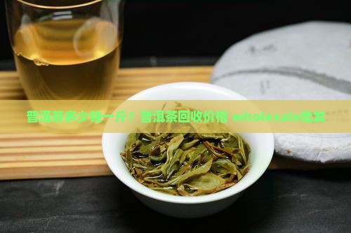 普洱茶多少钱一斤？普洱茶回收价格 wholesale批发
