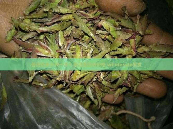 普洱茶多少钱一斤？普洱茶回收价格 wholesale批发