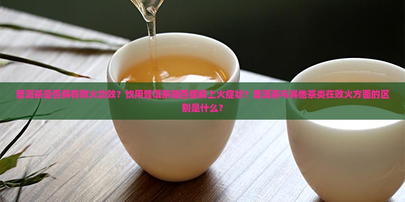 普洱茶是否具有败火功效？饮用普洱茶能否缓解上火症状？普洱茶与其他茶类在败火方面的区别是什么？