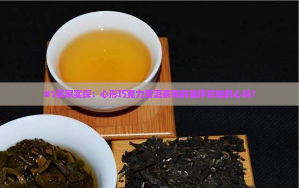 #1买家实探：心形巧克力普洱茶真的能俘获她的心吗？